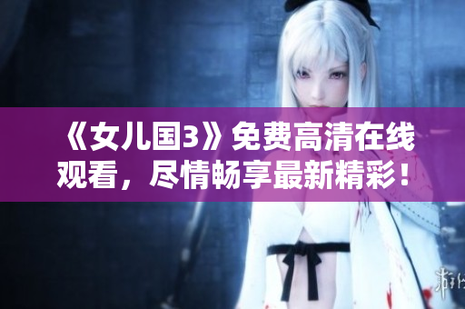 《女兒國3》免費高清在線觀看，盡情暢享最新精彩！
