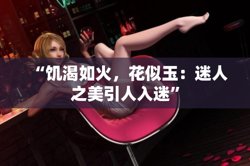“饑渴如火，花似玉：迷人之美引人入迷”