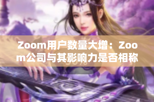 Zoom用戶數(shù)量大增：Zoom公司與其影響力是否相稱？