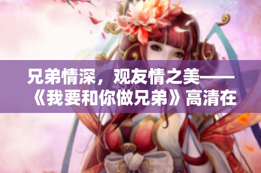 兄弟情深，觀友情之美——《我要和你做兄弟》高清在線觀看