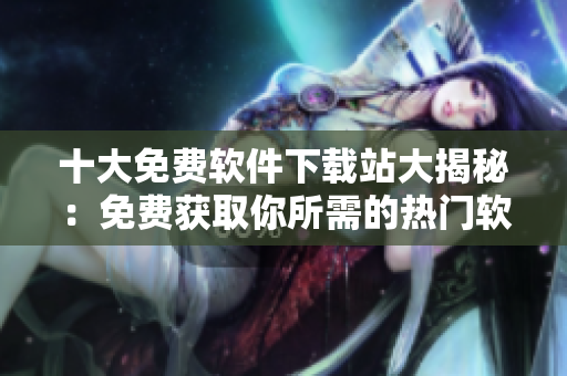 十大免費軟件下載站大揭秘：免費獲取你所需的熱門軟件