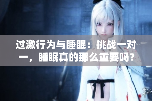 過激行為與睡眠：挑戰(zhàn)一對(duì)一，睡眠真的那么重要嗎？