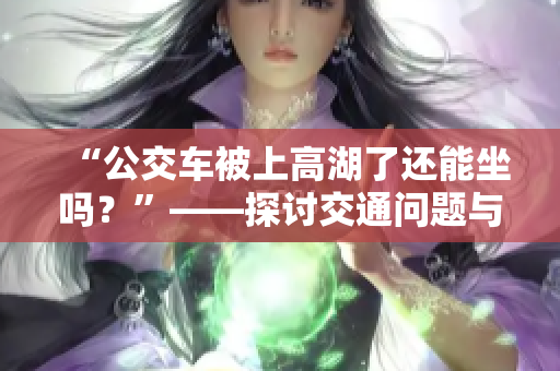 “公交車被上高湖了還能坐嗎？”——探討交通問題與解決方案