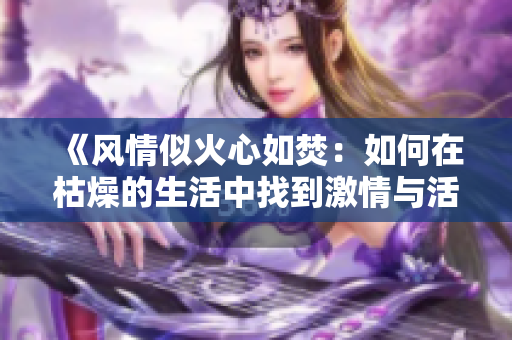《風(fēng)情似火心如焚：如何在枯燥的生活中找到激情與活力？》