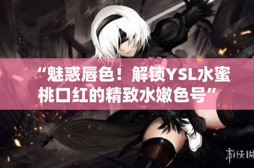 “魅惑唇色！解鎖YSL水蜜桃口紅的精致水嫩色號(hào)”