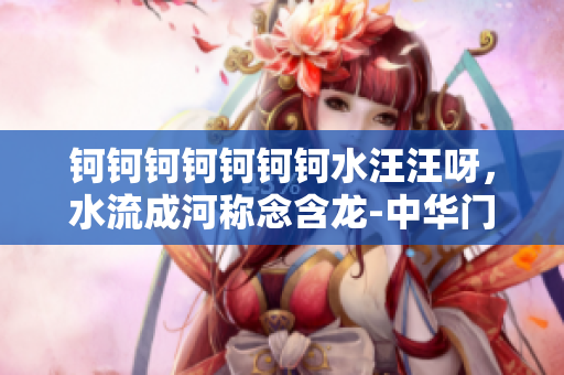 鈳鈳鈳鈳鈳鈳鈳水汪汪呀，水流成河稱念含龍-中華門檻。
