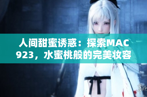 人間甜蜜誘惑：探索MAC923，水蜜桃般的完美妝容