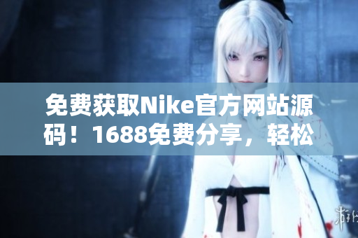 免費(fèi)獲取Nike官方網(wǎng)站源碼！1688免費(fèi)分享，輕松打造個(gè)性化定制網(wǎng)站！