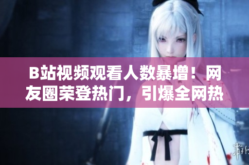 B站視頻觀看人數(shù)暴增！網(wǎng)友圈榮登熱門，引爆全網(wǎng)熱議