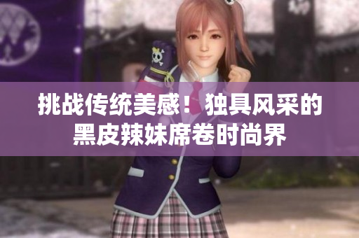 挑戰(zhàn)傳統(tǒng)美感！獨(dú)具風(fēng)采的黑皮辣妹席卷時尚界