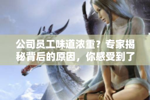 公司員工味道濃重？專家揭秘背后的原因，你感受到了嗎？