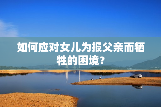 如何應(yīng)對(duì)女兒為報(bào)父親而犧牲的困境？