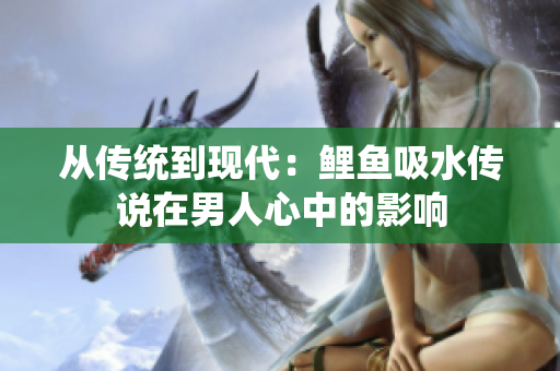 從傳統(tǒng)到現(xiàn)代：鯉魚吸水傳說在男人心中的影響