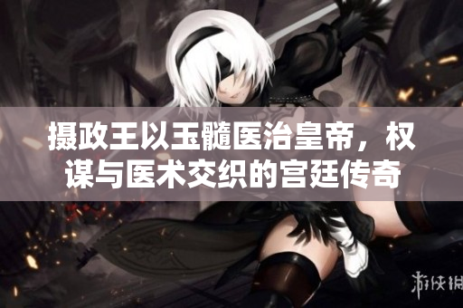 攝政王以玉髓醫(yī)治皇帝，權(quán)謀與醫(yī)術(shù)交織的宮廷傳奇