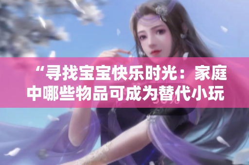 “尋找寶寶快樂(lè)時(shí)光：家庭中哪些物品可成為替代小玩具？”