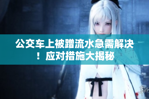 公交車上被蹭流水急需解決！應(yīng)對措施大揭秘