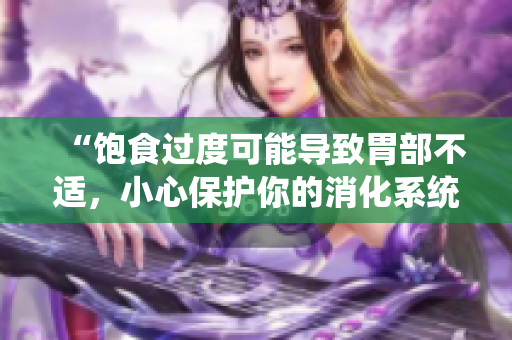 “飽食過度可能導(dǎo)致胃部不適，小心保護(hù)你的消化系統(tǒng)！”