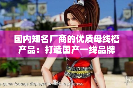 國(guó)內(nèi)知名廠商的優(yōu)質(zhì)母線槽產(chǎn)品：打造國(guó)產(chǎn)一線品牌