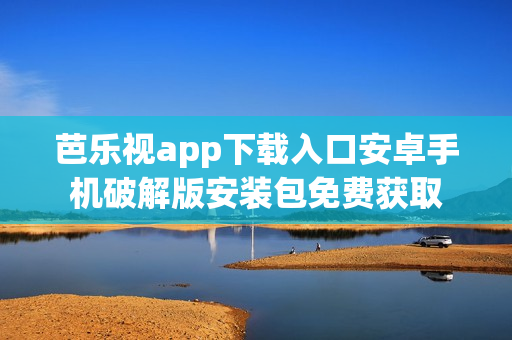 芭樂視app下載入口安卓手機(jī)破解版安裝包免費(fèi)獲取