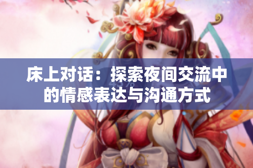 床上對話：探索夜間交流中的情感表達(dá)與溝通方式