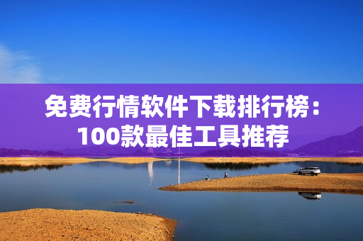 免費(fèi)行情軟件下載排行榜：100款最佳工具推薦