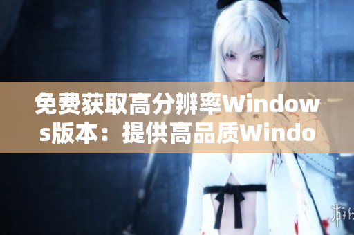 免費(fèi)獲取高分辨率Windows版本：提供高品質(zhì)Windows免費(fèi)下載