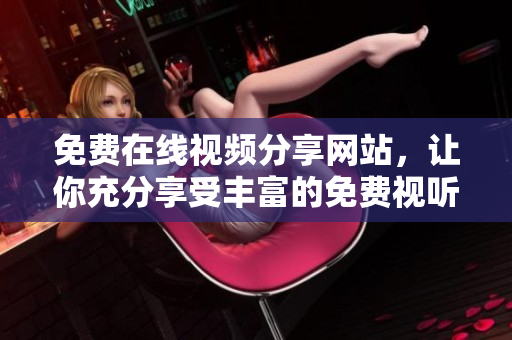 免費(fèi)在線視頻分享網(wǎng)站，讓你充分享受豐富的免費(fèi)視聽資源
