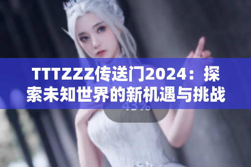 TTTZZZ傳送門(mén)2024：探索未知世界的新機(jī)遇與挑戰(zhàn)