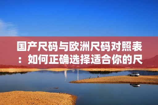 國產尺碼與歐洲尺碼對照表：如何正確選擇適合你的尺碼