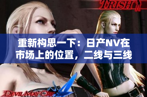 重新構思一下：日產NV在市場上的位置，二線與三線的卓越表現(xiàn)。