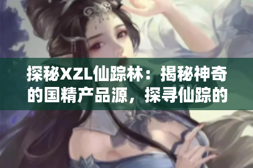 探秘XZL仙蹤林：揭秘神奇的國精產(chǎn)品源，探尋仙蹤的奧秘