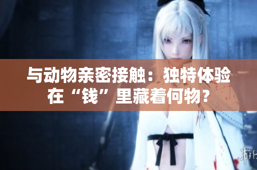 與動(dòng)物親密接觸：獨(dú)特體驗(yàn)在“錢(qián)”里藏著何物？