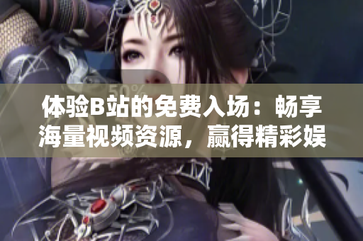 體驗B站的免費入場：暢享海量視頻資源，贏得精彩娛樂體驗