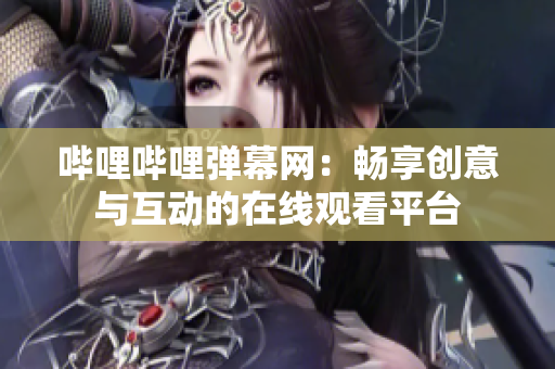 嗶哩嗶哩彈幕網(wǎng)：暢享創(chuàng)意與互動的在線觀看平臺