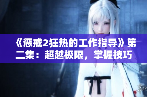《懲戒2狂熱的工作指導》第二集：超越極限，掌握技巧