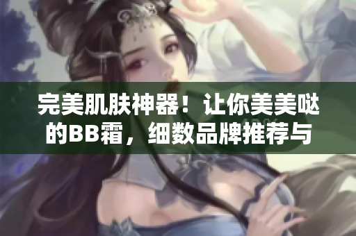 完美肌膚神器！讓你美美噠的BB霜，細(xì)數(shù)品牌推薦與使用技巧
