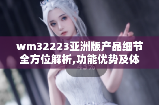 wm32223亞洲版產(chǎn)品細(xì)節(jié)全方位解析,功能優(yōu)勢(shì)及體驗(yàn)分享