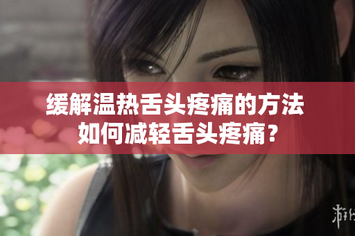 緩解溫熱舌頭疼痛的方法 如何減輕舌頭疼痛？