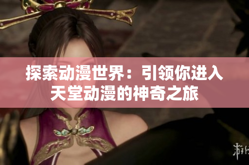 探索動(dòng)漫世界：引領(lǐng)你進(jìn)入天堂動(dòng)漫的神奇之旅