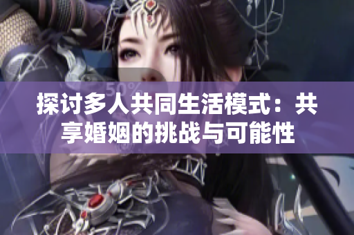 探討多人共同生活模式：共享婚姻的挑戰(zhàn)與可能性
