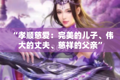 “孝順慈愛：完美的兒子、偉大的丈夫、慈祥的父親”