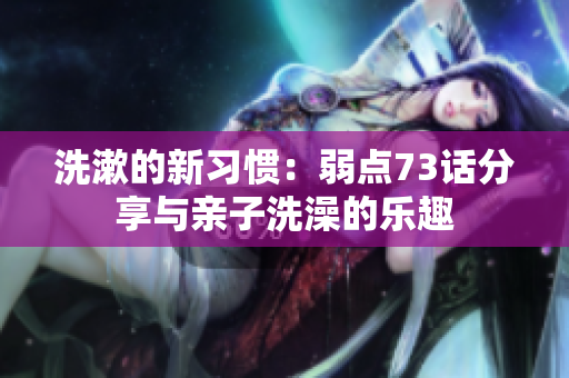 洗漱的新習慣：弱點73話分享與親子洗澡的樂趣