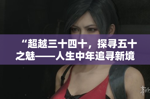 “超越三十四十，探尋五十之魅——人生中年追尋新境界”的探索