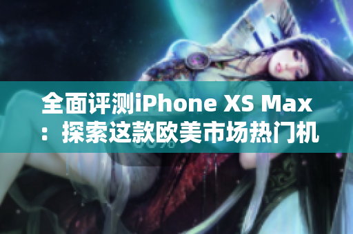 全面評(píng)測(cè)iPhone XS Max：探索這款歐美市場(chǎng)熱門(mén)機(jī)型的性能表現(xiàn)