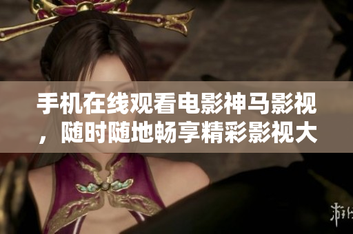 手機在線觀看電影神馬影視，隨時隨地暢享精彩影視大片