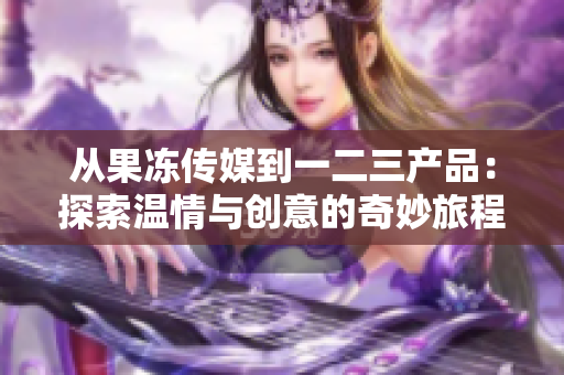 從果凍傳媒到一二三產(chǎn)品：探索溫情與創(chuàng)意的奇妙旅程