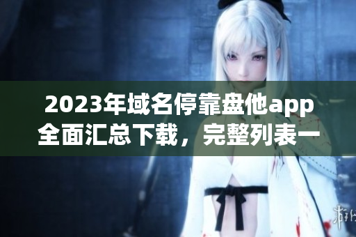 2023年域名?？勘P(pán)他app全面匯總下載，完整列表一網(wǎng)打盡