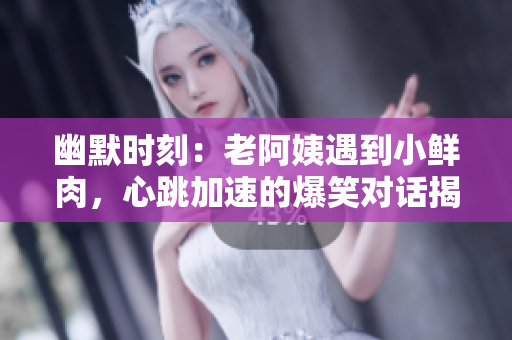 幽默時刻：老阿姨遇到小鮮肉，心跳加速的爆笑對話揭秘