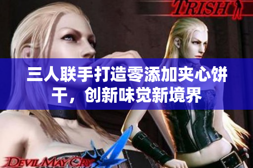 三人聯(lián)手打造零添加夾心餅干，創(chuàng)新味覺(jué)新境界