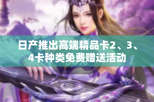日產(chǎn)推出高端精品卡2、3、4卡種類(lèi)免費(fèi)贈(zèng)送活動(dòng)